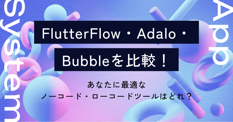 FlutterFlow・Adalo・Bubbleを比較！あなたに最適なノーコード・ローコードツールはどれ？