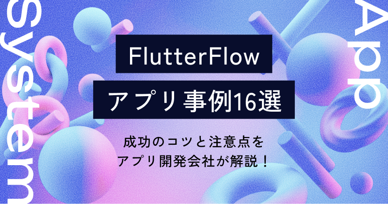 FlutterFlowアプリ事例16選：成功のコツと注意点をアプリ開発会社が解説！
