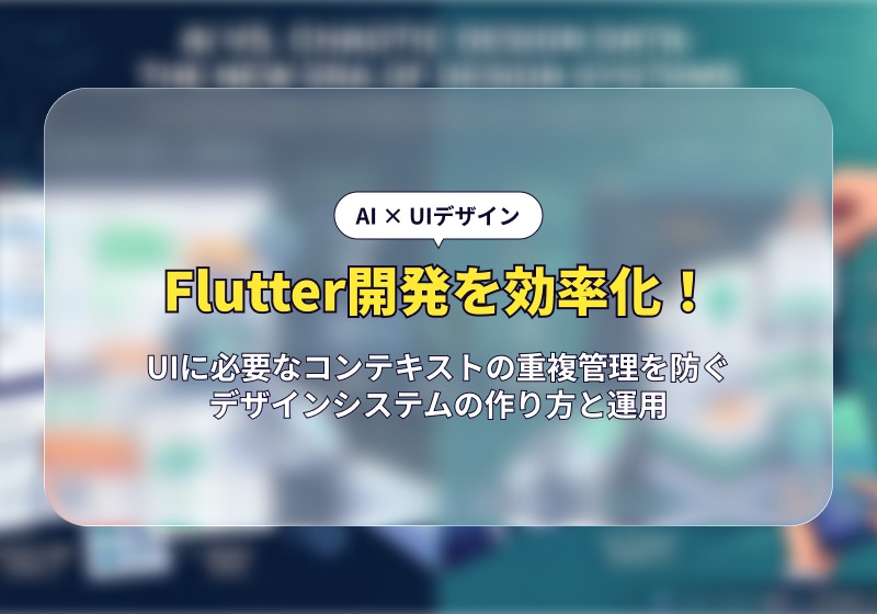 Flutter開発を効率化！UIに必要なコンテキストの重複管理を防ぐデザインシステムの作り方と運用